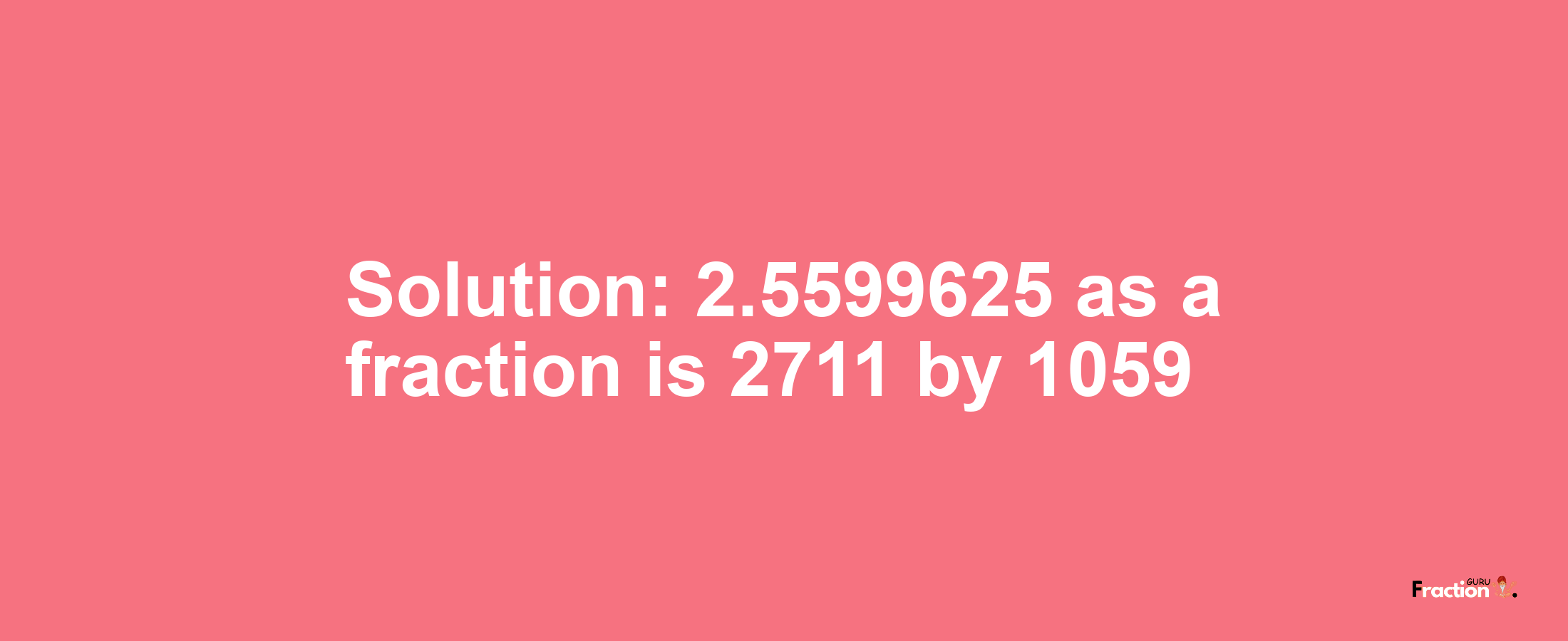 Solution:2.5599625 as a fraction is 2711/1059